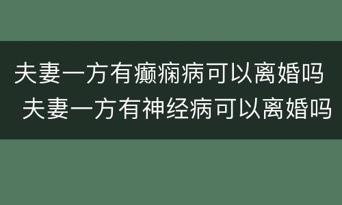 夫妻一方有癫痫病可以离婚吗 夫妻一方有神经病可以离婚吗?