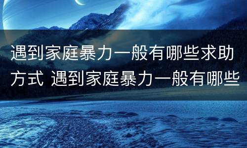 遇到家庭暴力一般有哪些求助方式 遇到家庭暴力一般有哪些求助方式处理