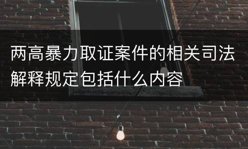 两高暴力取证案件的相关司法解释规定包括什么内容