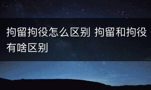 拘留拘役怎么区别 拘留和拘役有啥区别