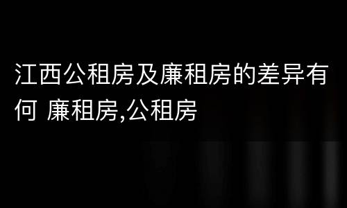 江西公租房及廉租房的差异有何 廉租房,公租房