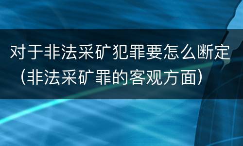 对于非法采矿犯罪要怎么断定（非法采矿罪的客观方面）