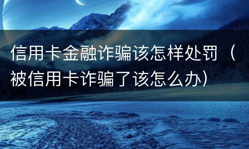 信用卡金融诈骗该怎样处罚（被信用卡诈骗了该怎么办）