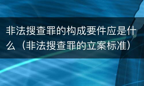 非法搜查罪的构成要件应是什么（非法搜查罪的立案标准）