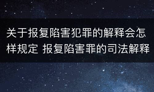 关于报复陷害犯罪的解释会怎样规定 报复陷害罪的司法解释