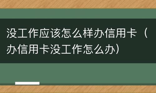 没工作应该怎么样办信用卡（办信用卡没工作怎么办）