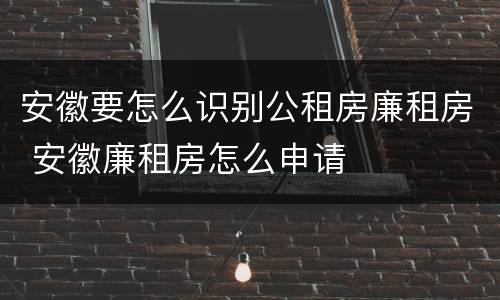 安徽要怎么识别公租房廉租房 安徽廉租房怎么申请