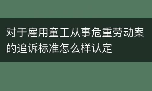 对于雇用童工从事危重劳动案的追诉标准怎么样认定
