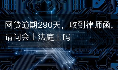 网贷逾期290天，收到律师函，请问会上法庭上吗