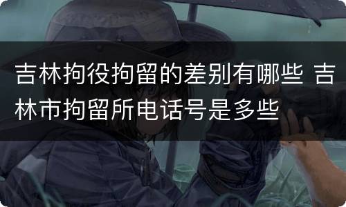吉林拘役拘留的差别有哪些 吉林市拘留所电话号是多些