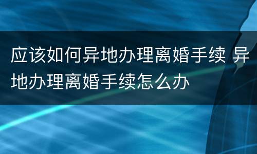 应该如何异地办理离婚手续 异地办理离婚手续怎么办
