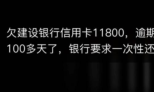 欠建设银行信用卡11800，逾期100多天了，银行要求一次性还款怎么办