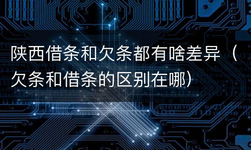 陕西借条和欠条都有啥差异（欠条和借条的区别在哪）