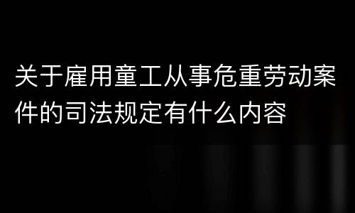 关于雇用童工从事危重劳动案件的司法规定有什么内容
