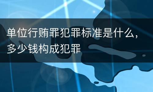 单位行贿罪犯罪标准是什么，多少钱构成犯罪