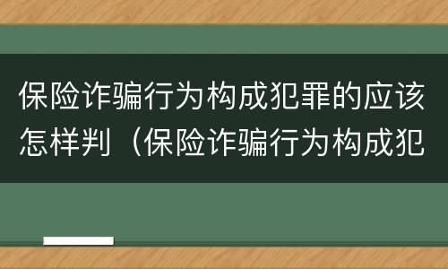保险诈骗行为构成犯罪的应该怎样判（保险诈骗行为构成犯罪的应该怎样判定）