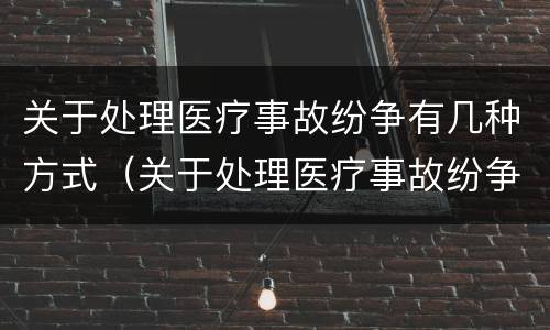 关于处理医疗事故纷争有几种方式（关于处理医疗事故纷争有几种方式）