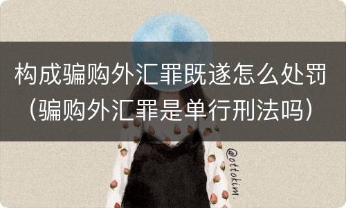 构成骗购外汇罪既遂怎么处罚（骗购外汇罪是单行刑法吗）