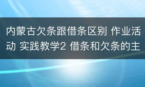 内蒙古欠条跟借条区别 作业活动 实践教学2 借条和欠条的主要区别是什么?