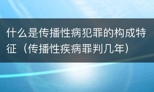 什么是传播性病犯罪的构成特征（传播性疾病罪判几年）