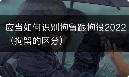 应当如何识别拘留跟拘役2022（拘留的区分）