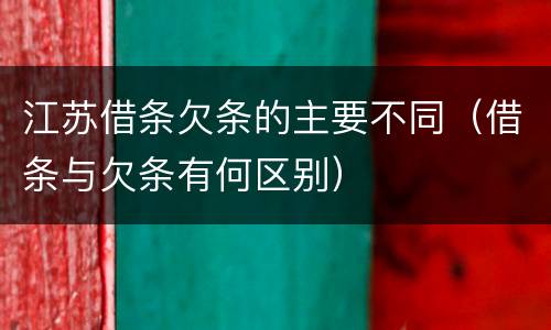 江苏借条欠条的主要不同（借条与欠条有何区别）