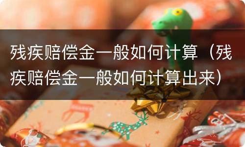 残疾赔偿金一般如何计算（残疾赔偿金一般如何计算出来）