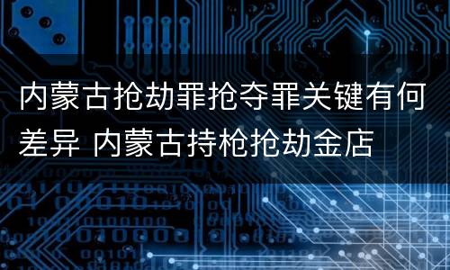 内蒙古抢劫罪抢夺罪关键有何差异 内蒙古持枪抢劫金店