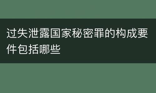 过失泄露国家秘密罪的构成要件包括哪些