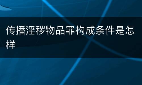 传播淫秽物品罪构成条件是怎样