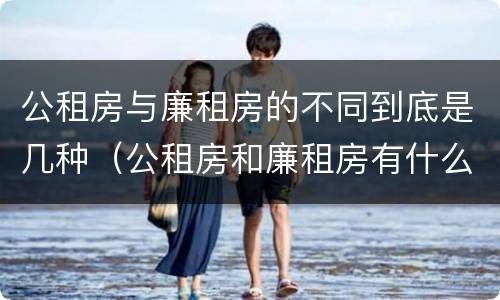 公租房与廉租房的不同到底是几种（公租房和廉租房有什么区）