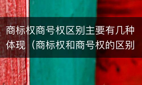 商标权商号权区别主要有几种体现（商标权和商号权的区别）