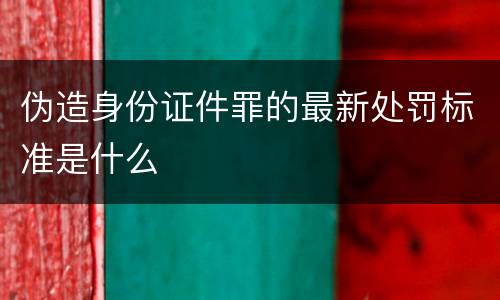 伪造身份证件罪的最新处罚标准是什么