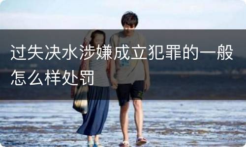 过失决水涉嫌成立犯罪的一般怎么样处罚