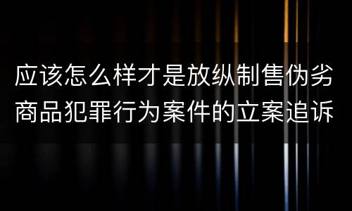 应该怎么样才是放纵制售伪劣商品犯罪行为案件的立案追诉标准