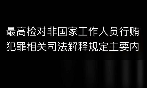 最高检对非国家工作人员行贿犯罪相关司法解释规定主要内容都有哪些