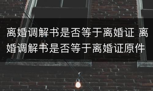离婚调解书是否等于离婚证 离婚调解书是否等于离婚证原件