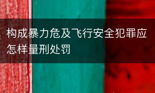 构成暴力危及飞行安全犯罪应怎样量刑处罚