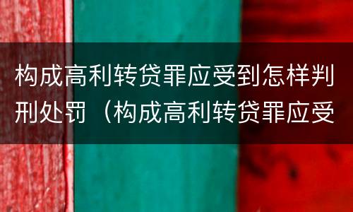 构成高利转贷罪应受到怎样判刑处罚（构成高利转贷罪应受到怎样判刑处罚呢）