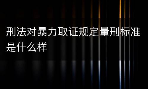 刑法对暴力取证规定量刑标准是什么样