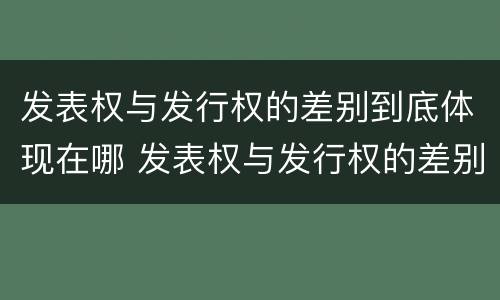 发表权与发行权的差别到底体现在哪 发表权与发行权的差别到底体现在哪方面
