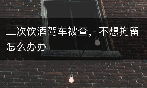 二次饮酒驾车被查，不想拘留怎么办办