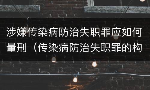 涉嫌传染病防治失职罪应如何量刑（传染病防治失职罪的构成要件）
