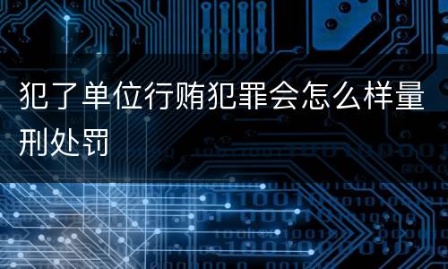 犯了单位行贿犯罪会怎么样量刑处罚