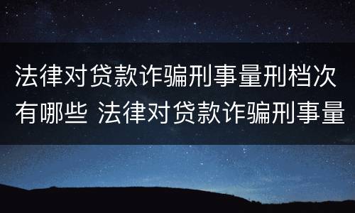 法律对贷款诈骗刑事量刑档次有哪些 法律对贷款诈骗刑事量刑档次有哪些规定
