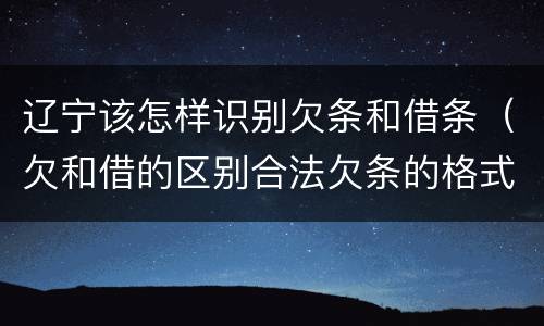 辽宁该怎样识别欠条和借条（欠和借的区别合法欠条的格式图片）