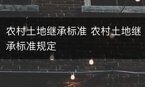 农村土地继承标准 农村土地继承标准规定