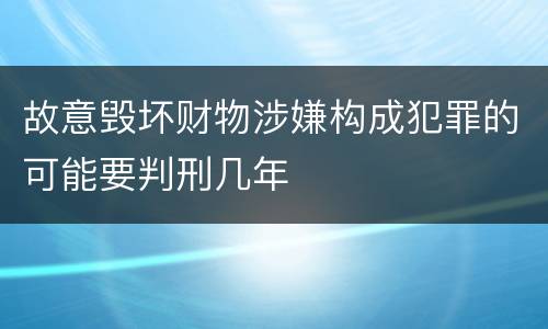 故意毁坏财物涉嫌构成犯罪的可能要判刑几年