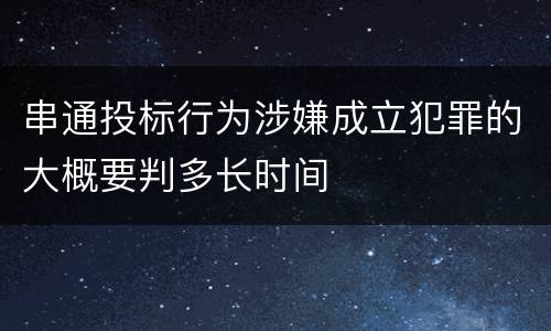 串通投标行为涉嫌成立犯罪的大概要判多长时间