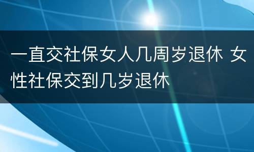 一直交社保女人几周岁退休 女性社保交到几岁退休